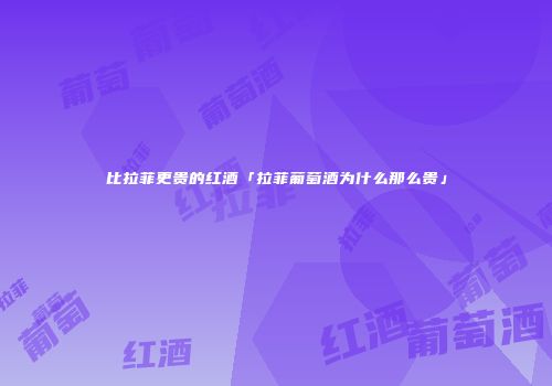 比拉菲更贵的红酒「拉菲葡萄酒为什么那么贵」