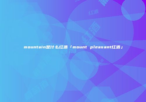 mountain是什么红酒「mount pleasant红酒」