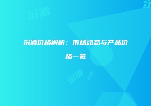 汾酒价格解析：市场动态与产品价格一览
