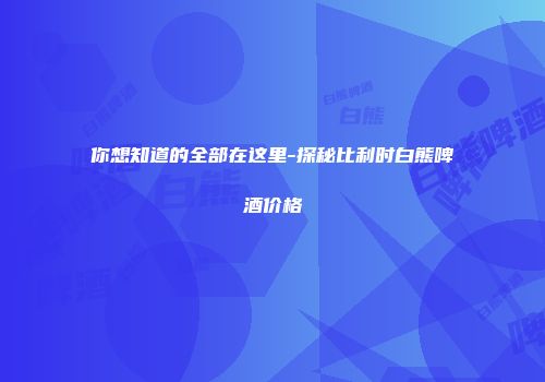 你想知道的全部在这里-探秘比利时白熊啤酒价格
