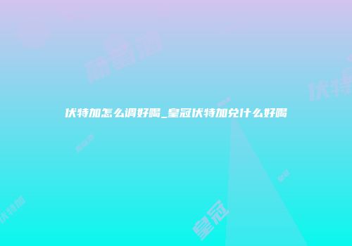 伏特加怎么调好喝_皇冠伏特加兑什么好喝