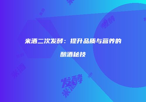 米酒二次发酵：提升品质与营养的酿酒秘技