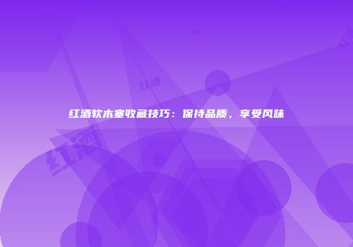 红酒软木塞收藏技巧：保持品质，享受风味