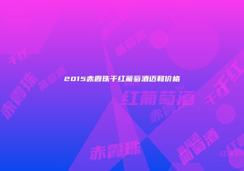 2015赤霞珠干红葡萄酒迈和价格