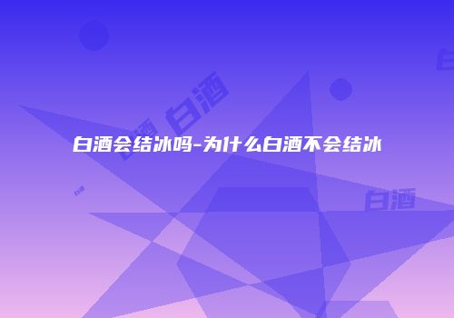 白酒会结冰吗-为什么白酒不会结冰