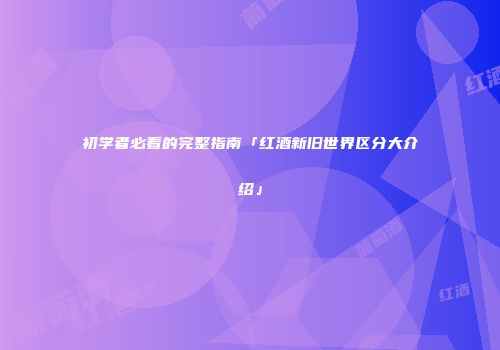 初学者必看的完整指南「红酒新旧世界区分大介绍」