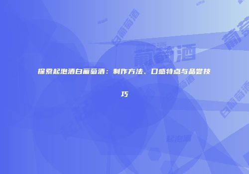 探索起泡酒白葡萄酒：制作方法、口感特点与品尝技巧