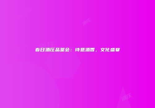 春日酒庄品鉴会：诗意酒香，文化盛宴