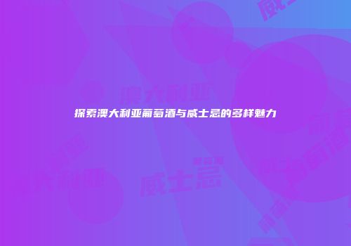 探索澳大利亚葡萄酒与威士忌的多样魅力