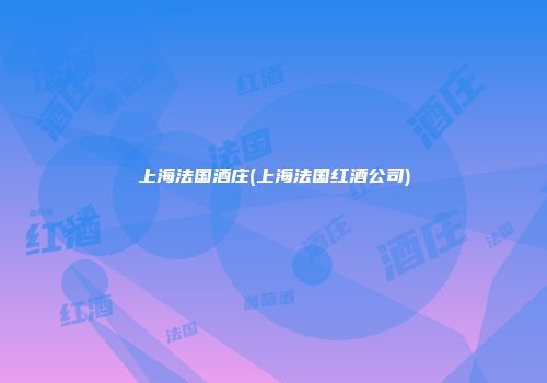 上海法国酒庄(上海法国红酒公司)