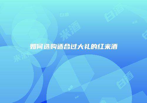 如何选购适合过大礼的红米酒