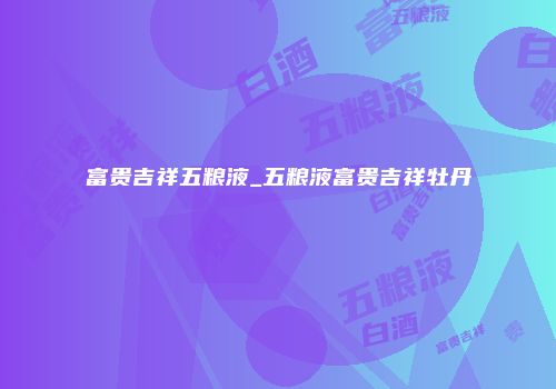 富贵吉祥五粮液_五粮液富贵吉祥牡丹