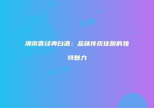 洮南香经典白酒：品味传统佳酿的独特魅力