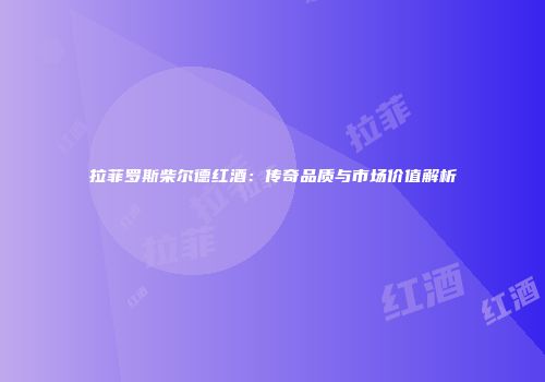 拉菲罗斯柴尔德红酒：传奇品质与市场价值解析
