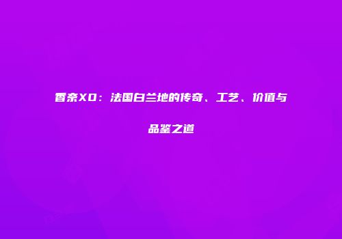 香奈XO：法国白兰地的传奇、工艺、价值与品鉴之道