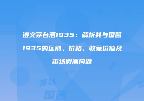 遵义茅台酒1935：解析其与国酱1935的区别、价格、收藏价值及市场假酒问题