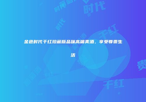 金色时代干红珍藏版品味高端美酒，享受尊贵生活
