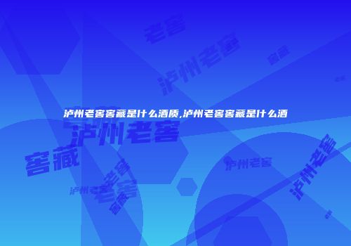 泸州老窖窖藏是什么酒质,泸州老窖窖藏是什么酒