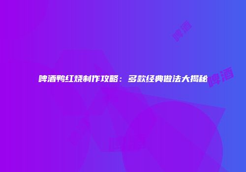 啤酒鸭红烧制作攻略：多款经典做法大揭秘