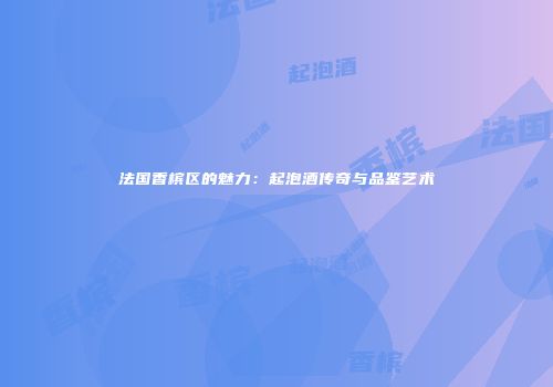法国香槟区的魅力：起泡酒传奇与品鉴艺术