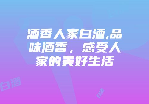 酒香人家白酒,品味酒香，感受人家的美好生活