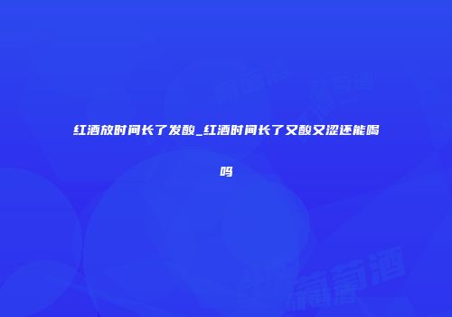 红酒放时间长了发酸_红酒时间长了又酸又涩还能喝吗