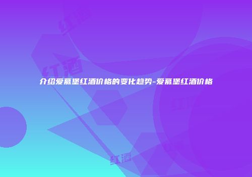 介绍爱慕堡红酒价格的变化趋势-爱慕堡红酒价格
