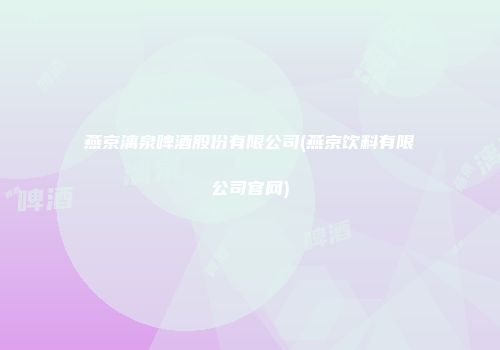 燕京漓泉啤酒股份有限公司(燕京饮料有限公司官网)