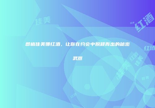 郎格佳美娜红酒，让你在约会中脱颖而出的秘密武器