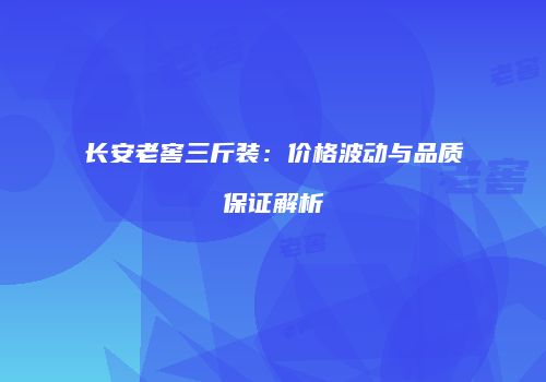 长安老窖三斤装：价格波动与品质保证解析