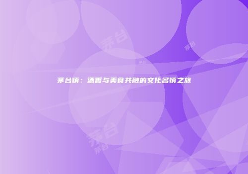 茅台镇：酒香与美食共融的文化名镇之旅