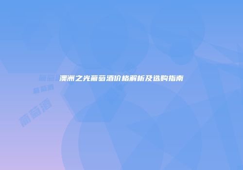 澳洲之光葡萄酒价格解析及选购指南