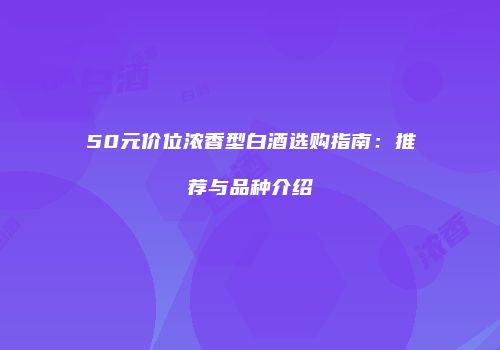 50元价位浓香型白酒选购指南：推荐与品种介绍