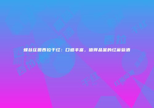 蝶谷庄园西拉干红：口感丰富，值得品鉴的红葡萄酒