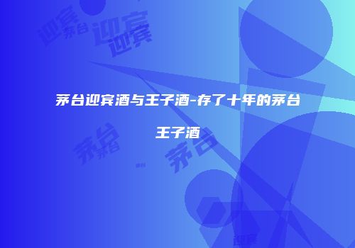 茅台迎宾酒与王子酒-存了十年的茅台王子酒