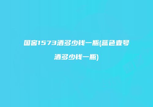 国窖1573酒多少钱一瓶(蓝色壹号酒多少钱一瓶)