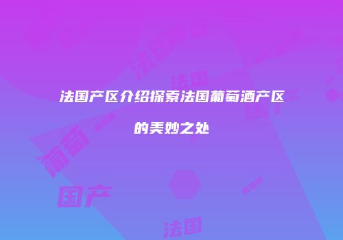 法国产区介绍探索法国葡萄酒产区的美妙之处