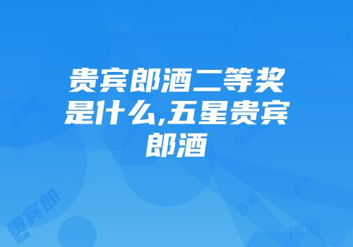 贵宾郎酒二等奖是什么,五星贵宾郎酒