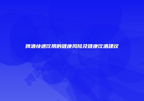 啤酒快速饮用的健康风险及健康饮酒建议