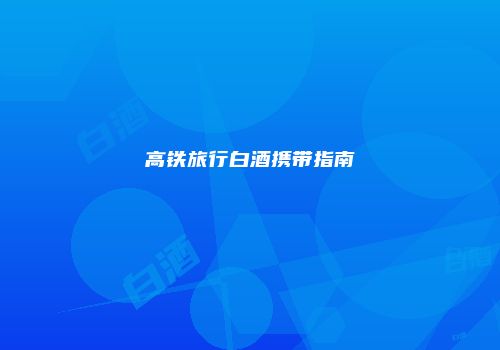 高铁旅行白酒携带指南