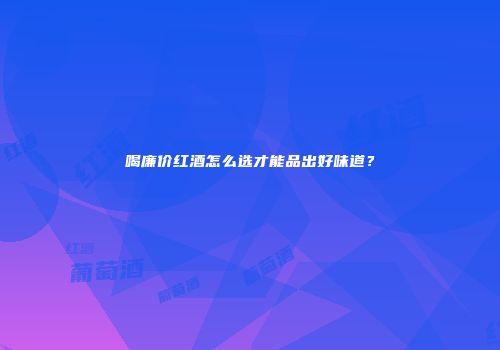 喝廉价红酒怎么选才能品出好味道？