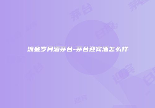 流金岁月酒茅台-茅台迎宾酒怎么样