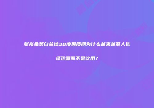 张裕金奖白兰地38度保质期为什么越来越多人选择珍藏而不是饮用？