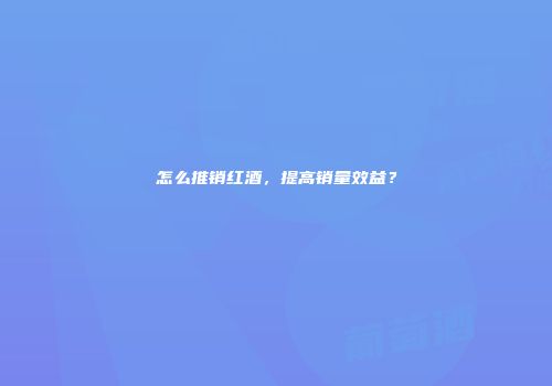怎么推销红酒，提高销量效益？