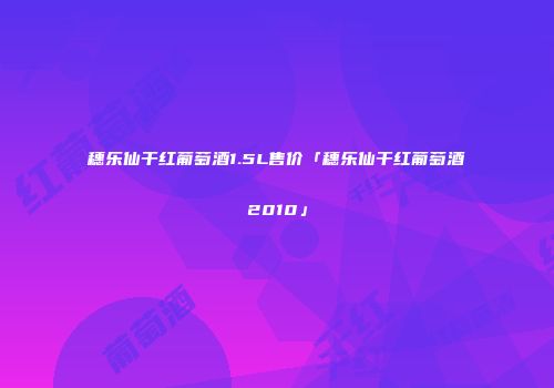 穗乐仙干红葡萄酒1.5L售价「穗乐仙干红葡萄酒2010」