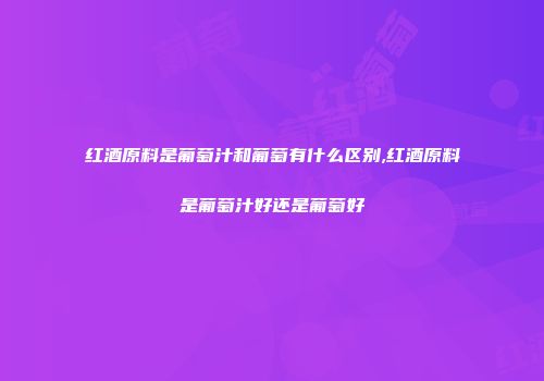 红酒原料是葡萄汁和葡萄有什么区别,红酒原料是葡萄汁好还是葡萄好