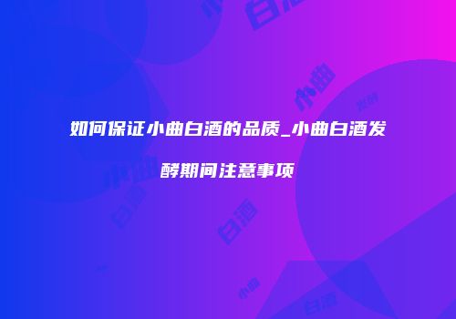 如何保证小曲白酒的品质_小曲白酒发酵期间注意事项