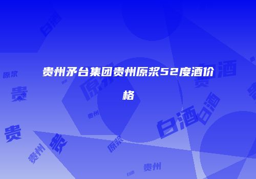 贵州矛台集团贵州原浆52度酒价格