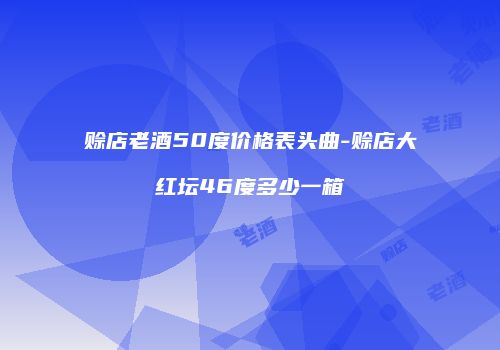 赊店老酒50度价格表头曲-赊店大红坛46度多少一箱