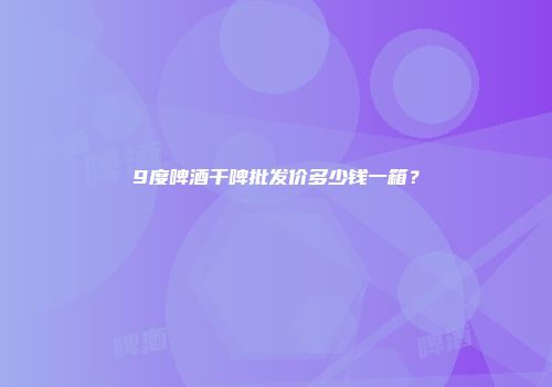 9度啤酒干啤批发价多少钱一箱？